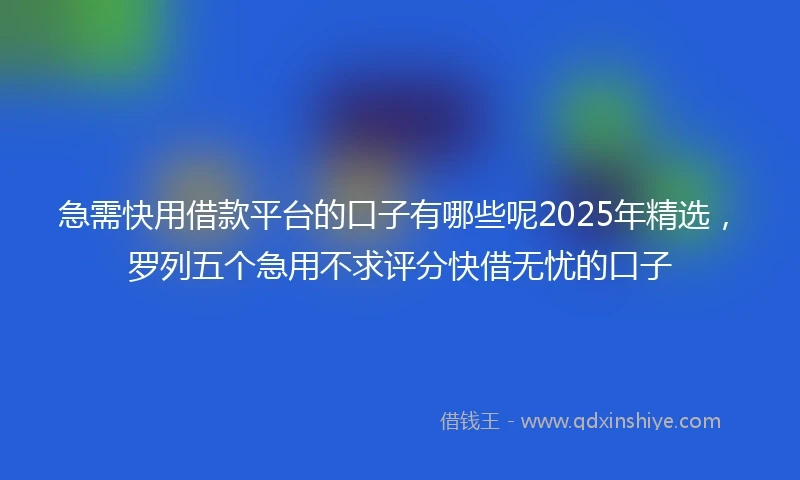 急需快用借款平台的口子有哪些呢2025年精选，罗列五个急用不求评分快借无忧的口子