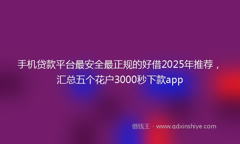 手机贷款平台最安全最正规的好借2025年推荐，汇总五个花户3000秒下款app