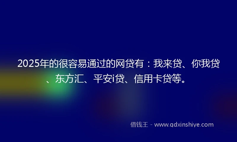 2025年的很容易通过的网贷有：我来贷、你我贷、东方汇、平安i贷、信用卡贷等。