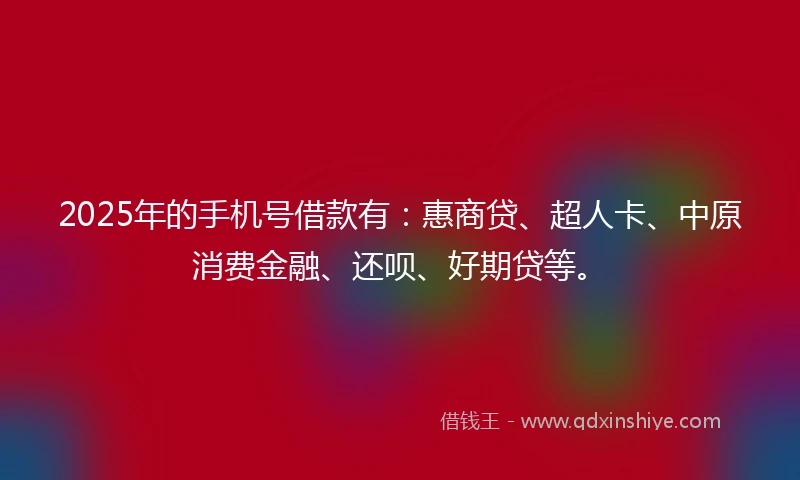 2025年的手机号借款有：惠商贷、超人卡、中原消费金融、还呗、好期贷等。