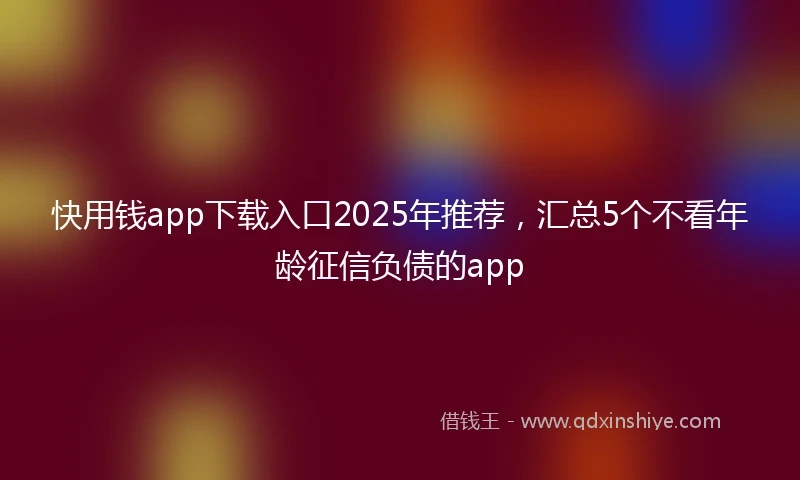 快用钱app下载入口2025年推荐，汇总5个不看年龄征信负债的app