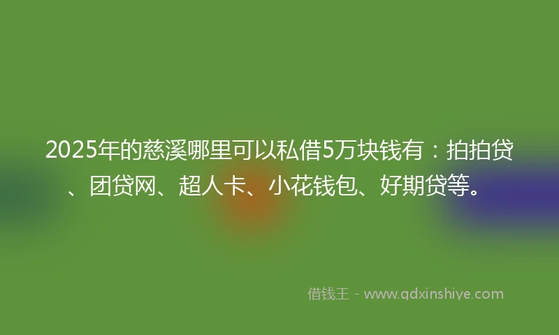 2025年的慈溪哪里可以私借5万块钱有：拍拍贷、团贷网、超人卡、小花钱包、好期贷等。