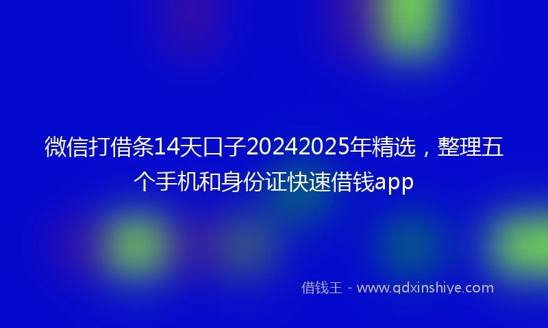 微信打借条14天口子20242025年精选,整理五个手机和身份证快速借钱app