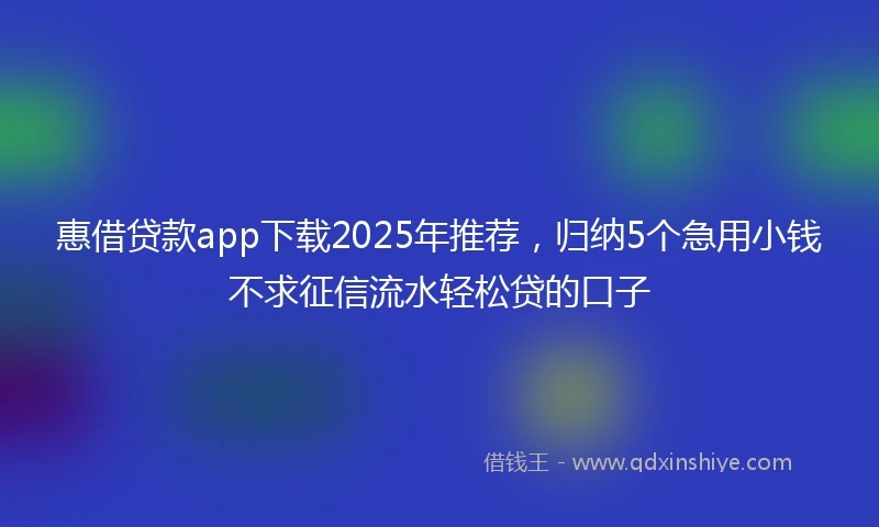 惠借贷款app下载2025年推荐，归纳5个急用小钱不求征信流水轻松贷的口子