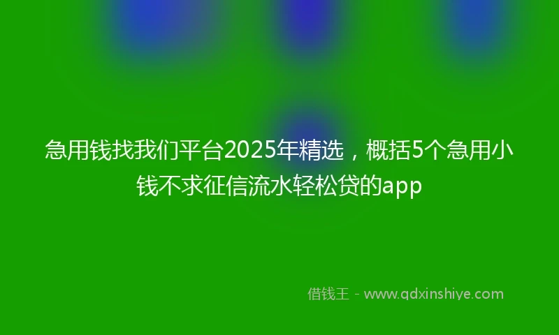 急用钱找我们平台2025年精选，概括5个急用小钱不求征信流水轻松贷的app