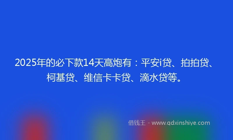 2025年的必下款14天高炮有:平安i贷、拍拍贷、柯基贷、维信卡卡贷、滴水贷等。