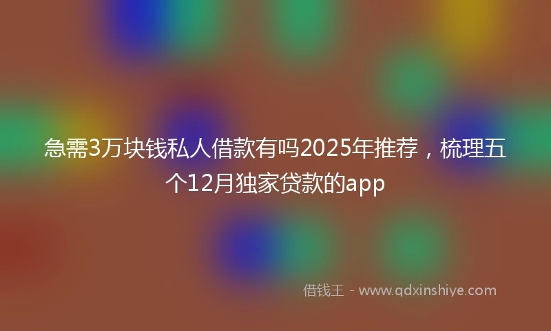 急需3万块钱私人借款有吗2025年推荐，梳理五个12月独家贷款的app