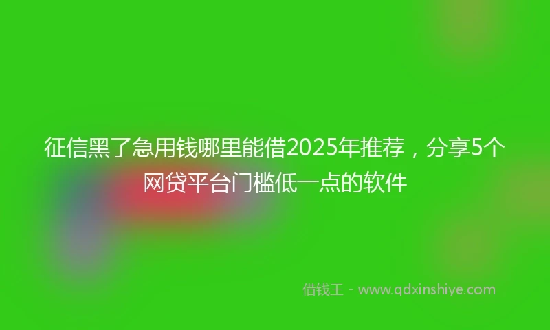 征信黑了急用钱哪里能借2025年推荐，分享5个网贷平台门槛低一点的软件
