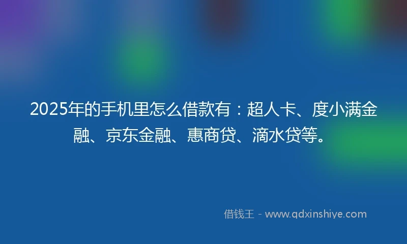 2025年的手机里怎么借款有：超人卡、度小满金融、京东金融、惠商贷、滴水贷等。