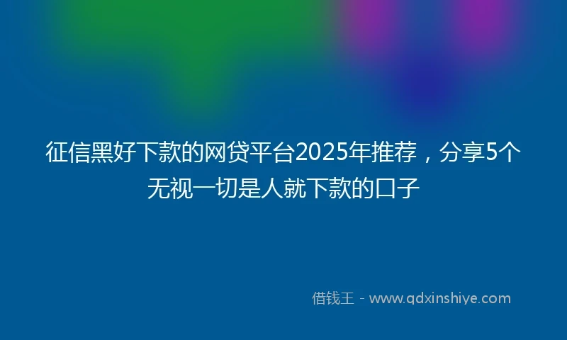 征信黑好下款的网贷平台2025年推荐，分享5个无视一切是人就下款的口子