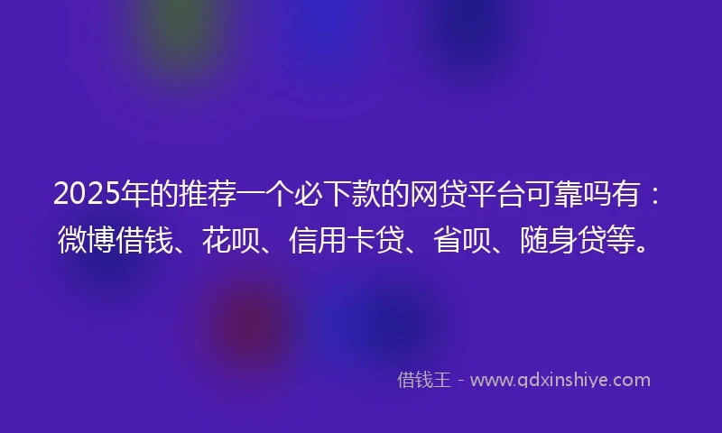 2025年的推荐一个必下款的网贷平台可靠吗有：微博借钱、花呗、信用卡贷、省呗、随身贷等。