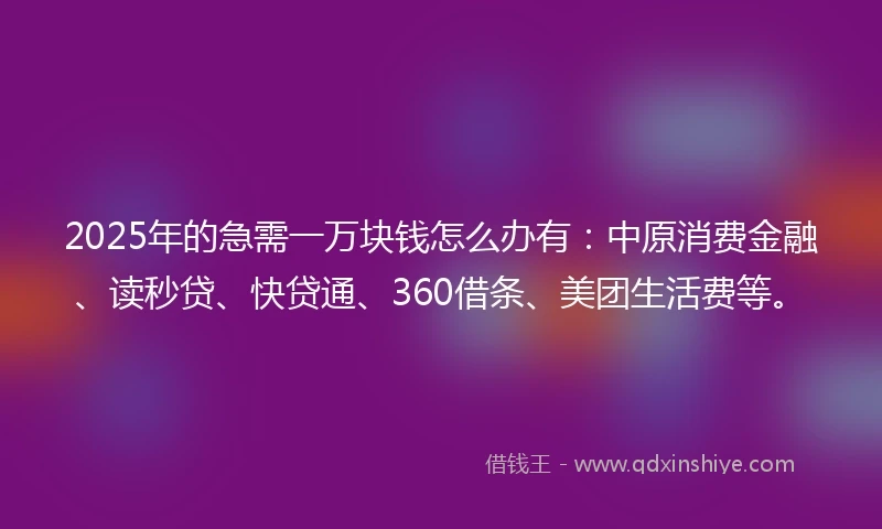 2025年的急需一万块钱怎么办有：中原消费金融、读秒贷、快贷通、360借条、美团生活费等。