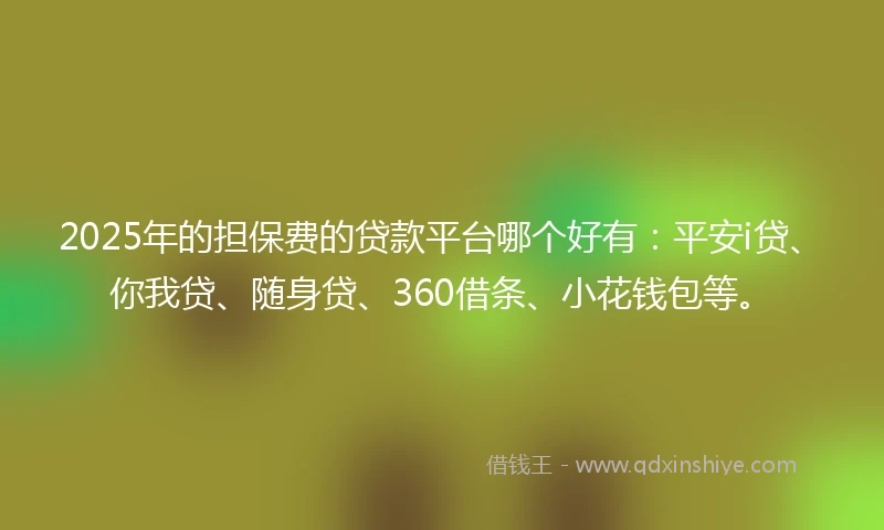2025年的担保费的贷款平台哪个好有：平安i贷、你我贷、随身贷、360借条、小花钱包等。