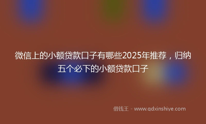 微信上的小额贷款口子有哪些2025年推荐，归纳五个必下的小额贷款口子