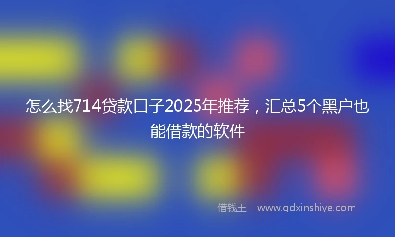 怎么找714贷款口子2025年推荐，汇总5个黑户也能借款的软件