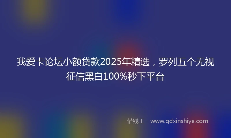 我爱卡论坛小额贷款2025年精选，罗列五个无视征信黑白100%秒下平台