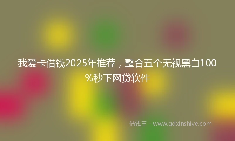 我爱卡借钱2025年推荐，整合五个无视黑白100%秒下网贷软件