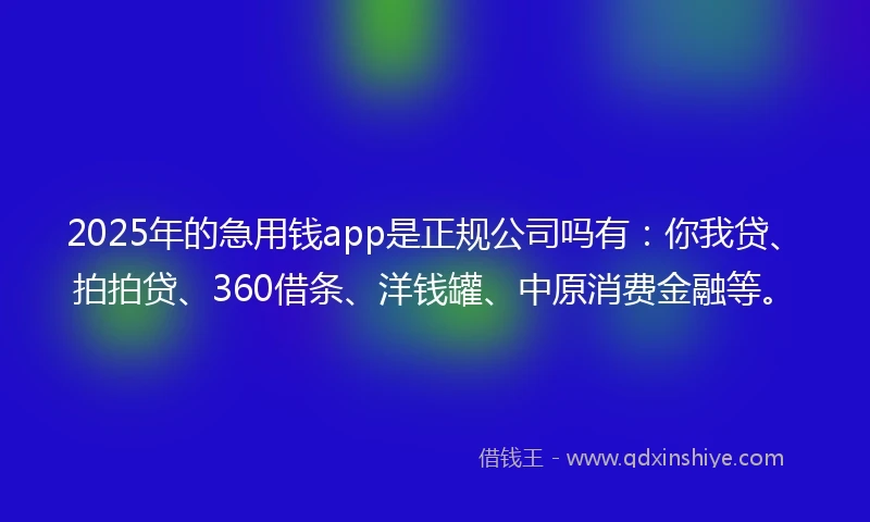 2025年的急用钱app是正规公司吗有：你我贷、拍拍贷、360借条、洋钱罐、中原消费金融等。