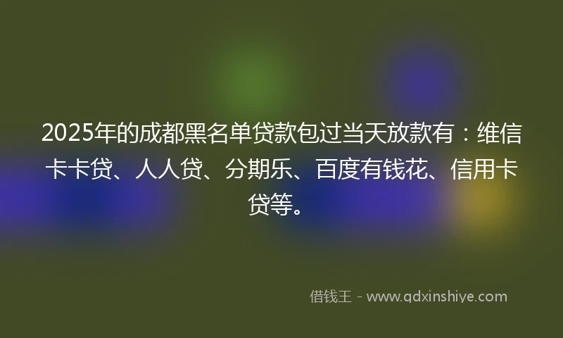 2025年的成都黑名单贷款包过当天放款有：维信卡卡贷、人人贷、分期乐、百度有钱花、信用卡贷等。