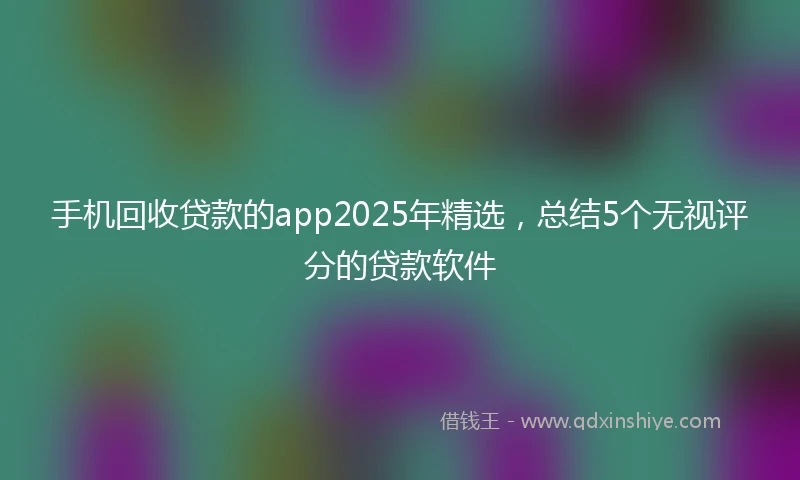手机回收贷款的app2025年精选，总结5个无视评分的贷款软件