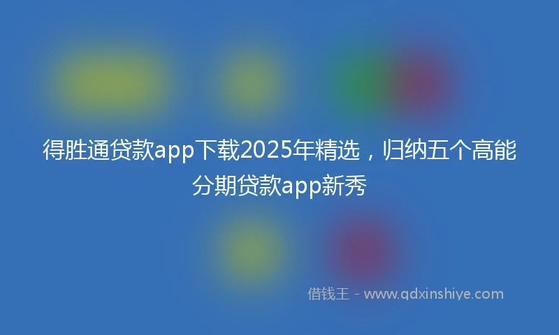得胜通贷款app下载2025年精选，归纳五个高能分期贷款app新秀