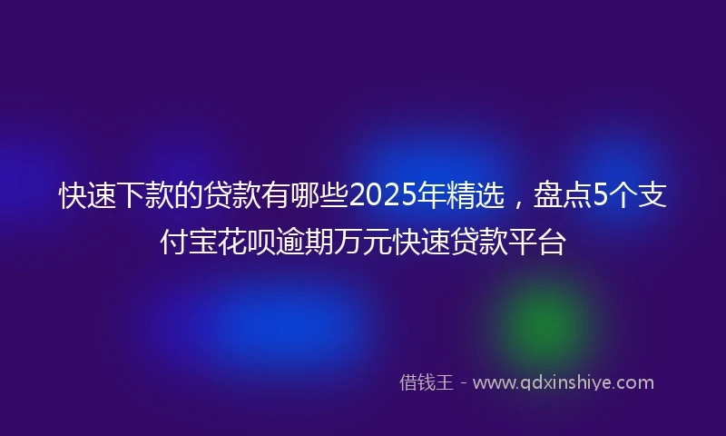 快速下款的贷款有哪些2025年精选，盘点5个支付宝花呗逾期万元快速贷款平台