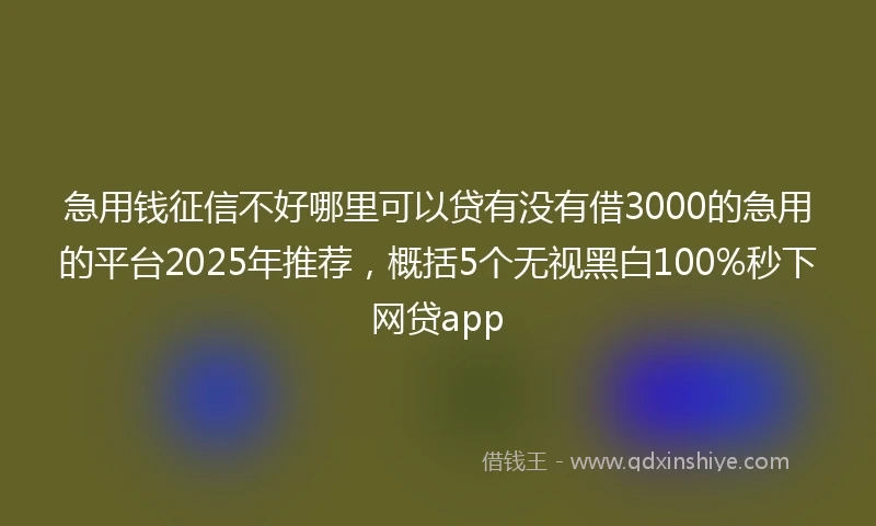 急用钱征信不好哪里可以贷有没有借3000的急用的平台2025年推荐，概括5个无视黑白100%秒下网贷app