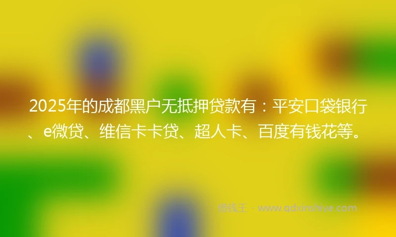 2025年的成都黑户无抵押贷款有：平安口袋银行、e微贷、维信卡卡贷、超人卡、百度有钱花等。