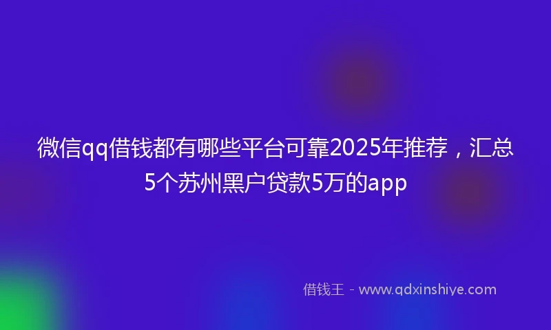 微信qq借钱都有哪些平台可靠2025年推荐，汇总5个苏州黑户贷款5万的app