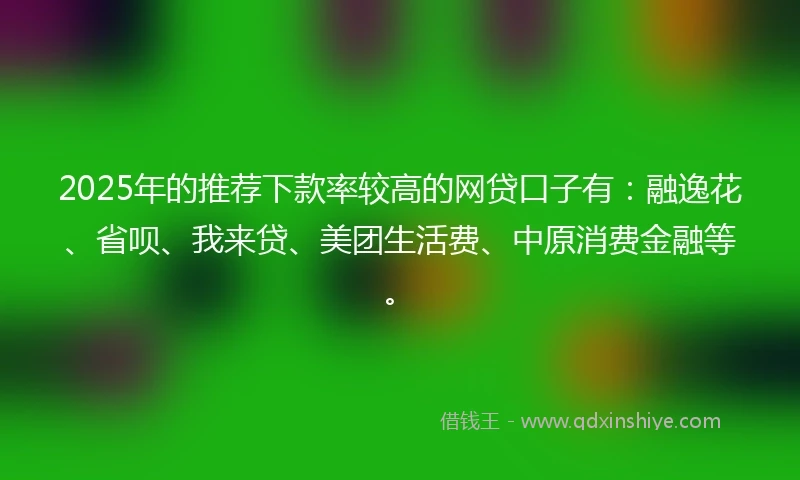 2025年的推荐下款率较高的网贷口子有：融逸花、省呗、我来贷、美团生活费、中原消费金融等。