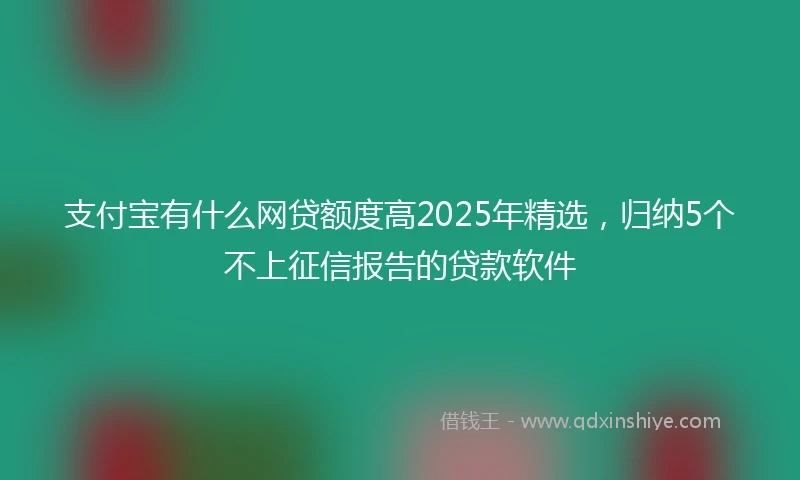 支付宝有什么网贷额度高2025年精选，归纳5个不上征信报告的贷款软件