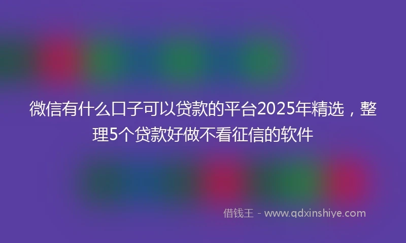 微信有什么口子可以贷款的平台2025年精选，整理5个贷款好做不看征信的软件