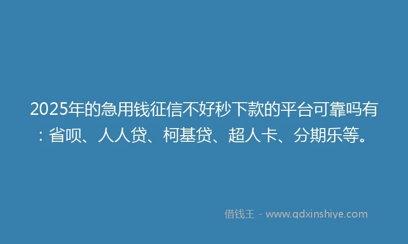 2025年的急用钱征信不好秒下款的平台可靠吗有：省呗、人人贷、柯基贷、超人卡、分期乐等。