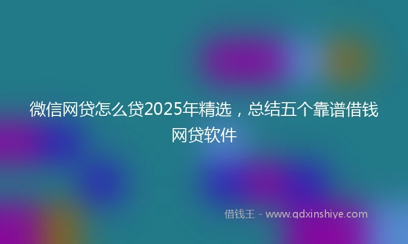 微信网贷怎么贷2025年精选，总结五个靠谱借钱网贷软件