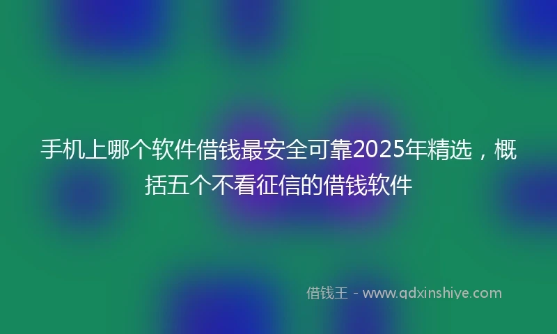 手机上哪个软件借钱最安全可靠2025年精选，概括五个不看征信的借钱软件