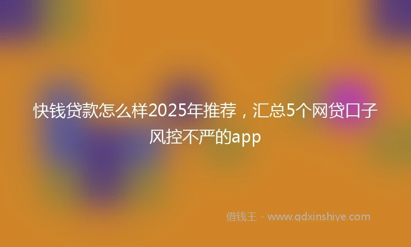 快钱贷款怎么样2025年推荐，汇总5个网贷口子风控不严的app