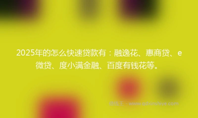 2025年的怎么快速贷款有：融逸花、惠商贷、e微贷、度小满金融、百度有钱花等。