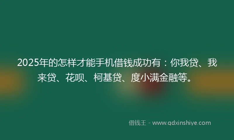 2025年的怎样才能手机借钱成功有：你我贷、我来贷、花呗、柯基贷、度小满金融等。
