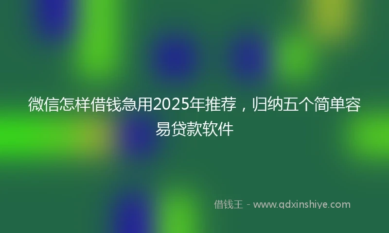 微信怎样借钱急用2025年推荐，归纳五个简单容易贷款软件