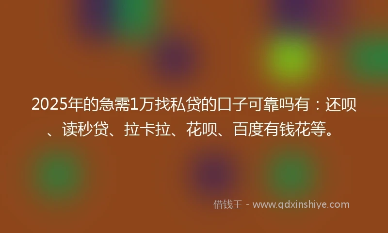 2025年的急需1万找私贷的口子可靠吗有：还呗、读秒贷、拉卡拉、花呗、百度有钱花等。