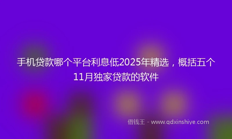 手机贷款哪个平台利息低2025年精选，概括五个11月独家贷款的软件