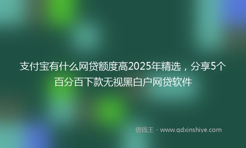 支付宝有什么网贷额度高2025年精选，分享5个百分百下款无视黑白户网贷软件