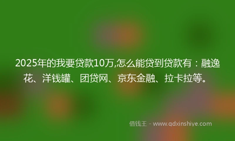 2025年的我要贷款10万,怎么能贷到贷款有:融逸花、洋钱罐、团贷网、京东金融、拉卡拉等。