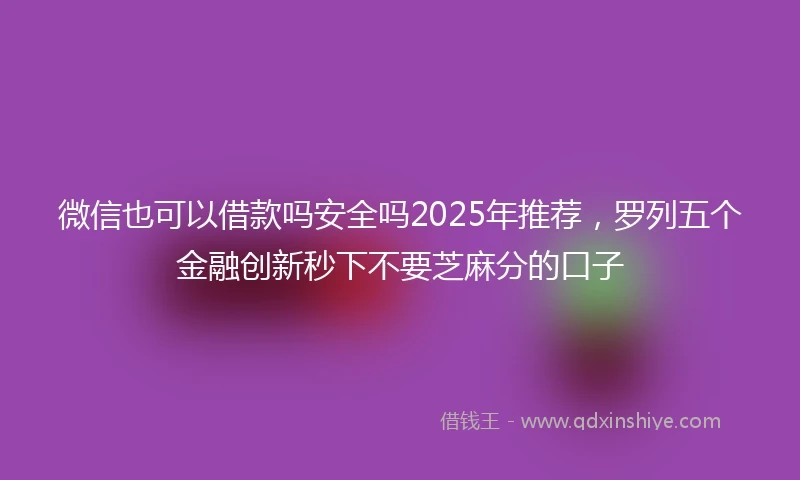 微信也可以借款吗安全吗2025年推荐，罗列五个金融创新秒下不要芝麻分的口子