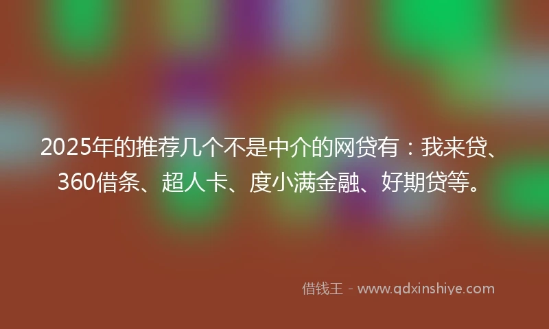 2025年的推荐几个不是中介的网贷有：我来贷、360借条、超人卡、度小满金融、好期贷等。