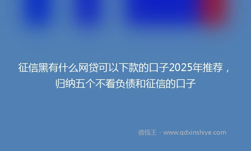 征信黑有什么网贷可以下款的口子2025年推荐，归纳五个不看负债和征信的口子