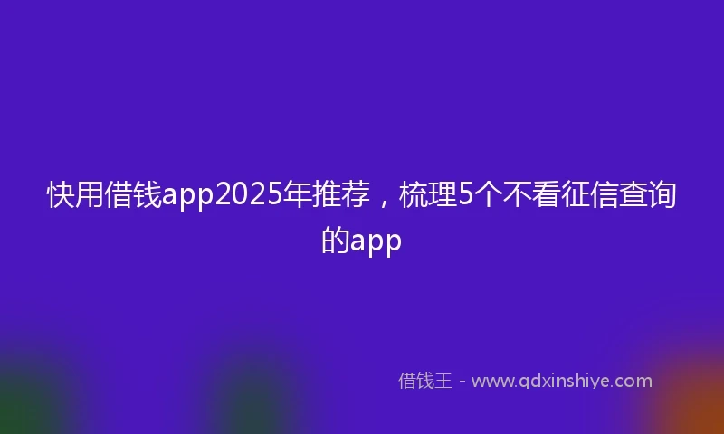 快用借钱app2025年推荐，梳理5个不看征信查询的app