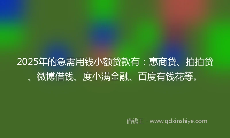 2025年的急需用钱小额贷款有：惠商贷、拍拍贷、微博借钱、度小满金融、百度有钱花等。