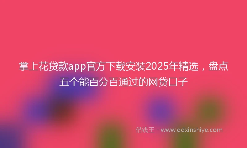 掌上花贷款app官方下载安装2025年精选，盘点五个能百分百通过的网贷口子