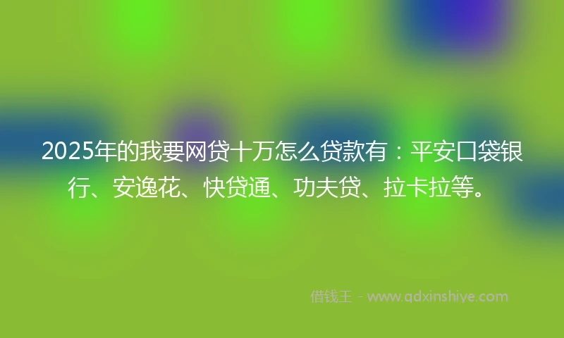 2025年的我要网贷十万怎么贷款有:平安口袋银行、安逸花、快贷通、功夫贷、拉卡拉等。